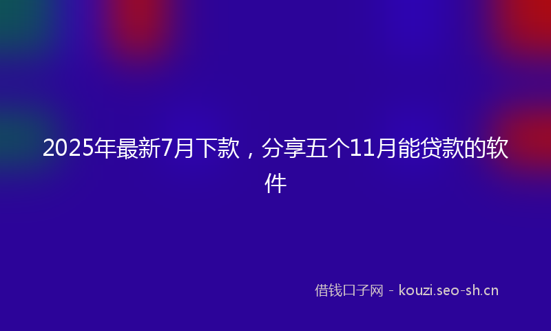 2025年最新7月下款，分享五个11月能贷款的软件