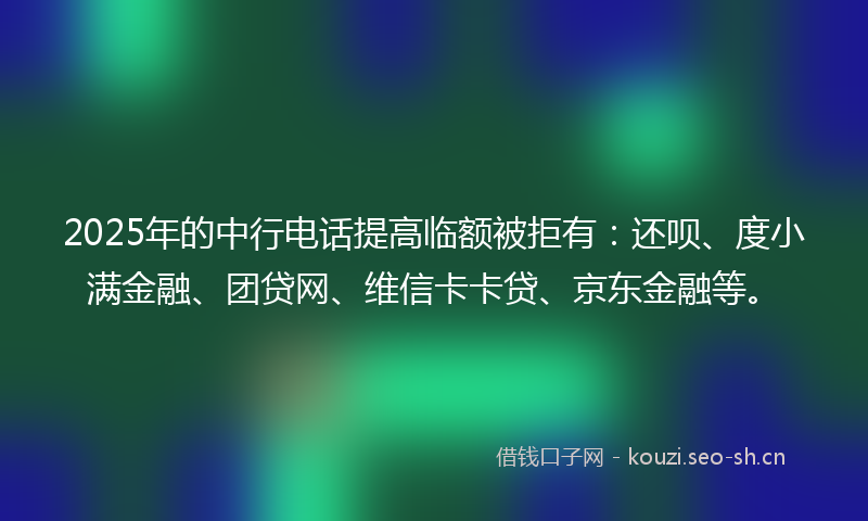 2025年的中行电话提高临额被拒有：还呗、度小满金融、团贷网、维信卡卡贷、京东金融等。