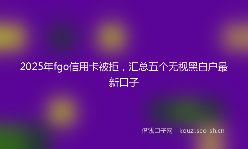 2025年fgo信用卡被拒，汇总五个无视黑白户最新口子