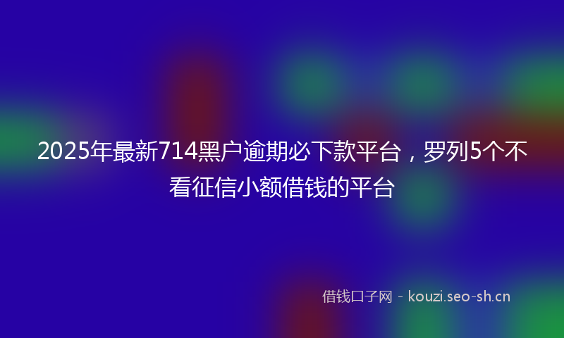 2025年最新714黑户逾期必下款平台，罗列5个不看征信小额借钱的平台