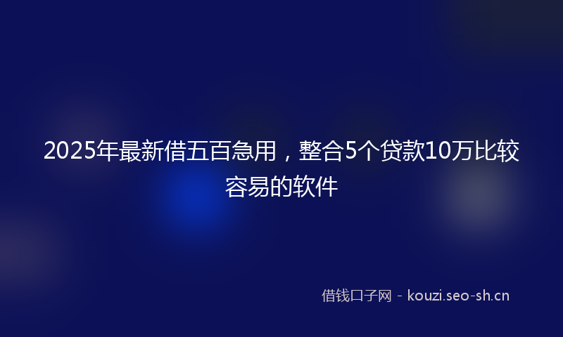 2025年最新借五百急用,整合5个贷款10万比较容易的软件