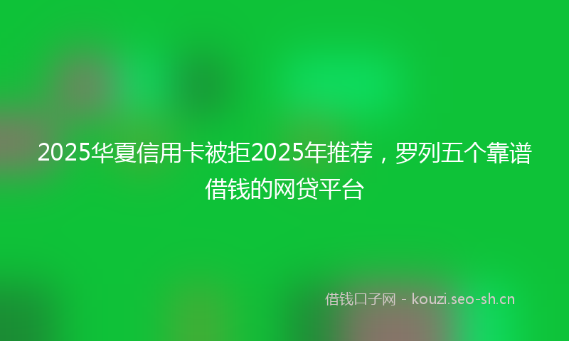2025华夏信用卡被拒2025年推荐，罗列五个靠谱借钱的网贷平台