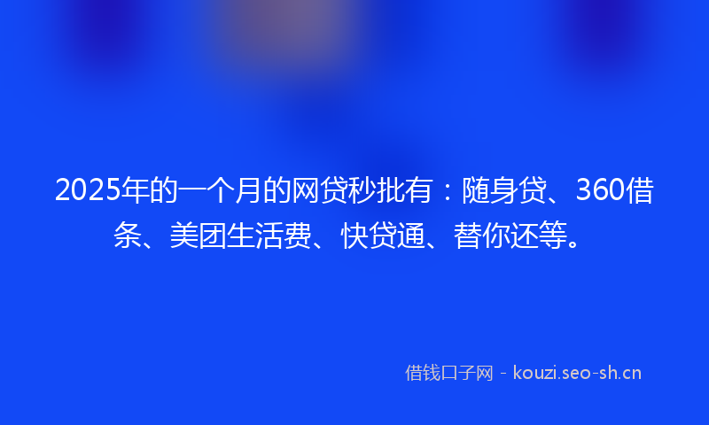 2025年的一个月的网贷秒批有：随身贷、360借条、美团生活费、快贷通、替你还等。