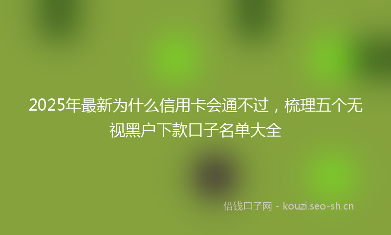 2025年最新为什么信用卡会通不过，梳理五个无视黑户下款口子名单大全