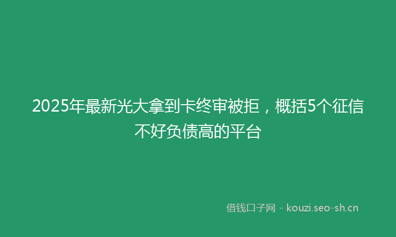 2025年最新光大拿到卡终审被拒，概括5个征信不好负债高的平台