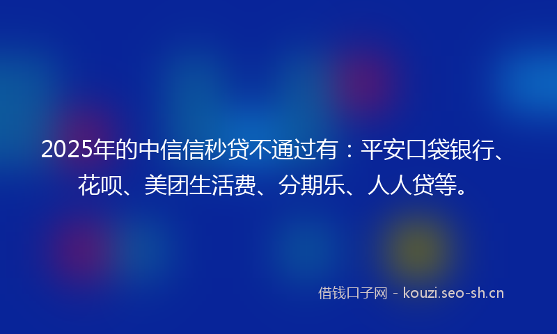2025年的中信信秒贷不通过有：平安口袋银行、花呗、美团生活费、分期乐、人人贷等。