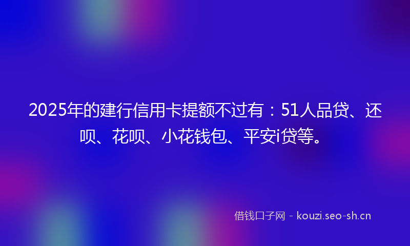 2025年的建行信用卡提额不过有：51人品贷、还呗、花呗、小花钱包、平安i贷等。