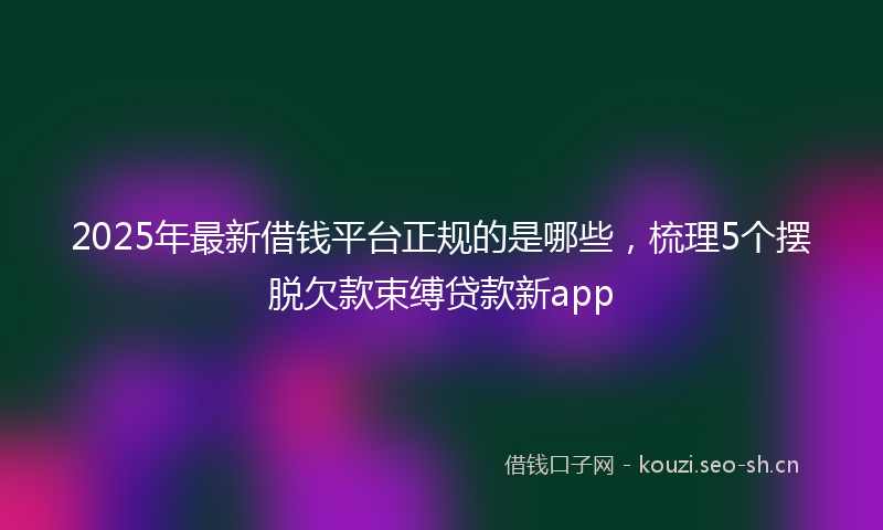2025年最新借钱平台正规的是哪些，梳理5个摆脱欠款束缚贷款新app