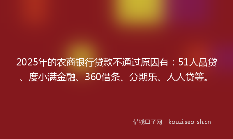 2025年的农商银行贷款不通过原因有：51人品贷、度小满金融、360借条、分期乐、人人贷等。