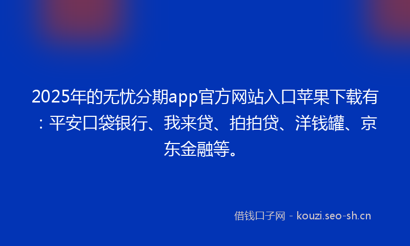2025年的无忧分期app官方网站入口苹果下载有：平安口袋银行、我来贷、拍拍贷、洋钱罐、京东金融等。