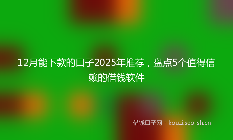 12月能下款的口子2025年推荐，盘点5个值得信赖的借钱软件