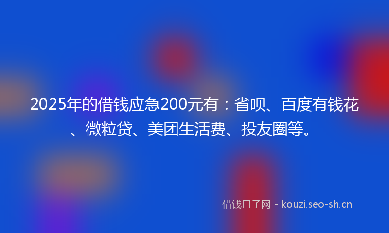 2025年的借钱应急200元有：省呗、百度有钱花、微粒贷、美团生活费、投友圈等。