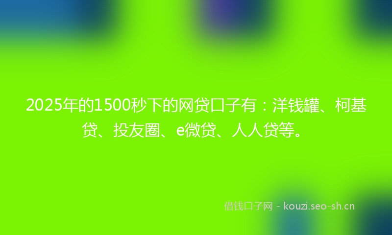 2025年的1500秒下的网贷口子有:洋钱罐、柯基贷、投友圈、e微贷、人人贷等。