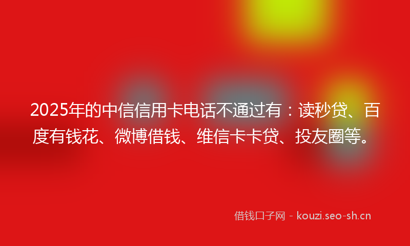 2025年的中信信用卡电话不通过有：读秒贷、百度有钱花、微博借钱、维信卡卡贷、投友圈等。