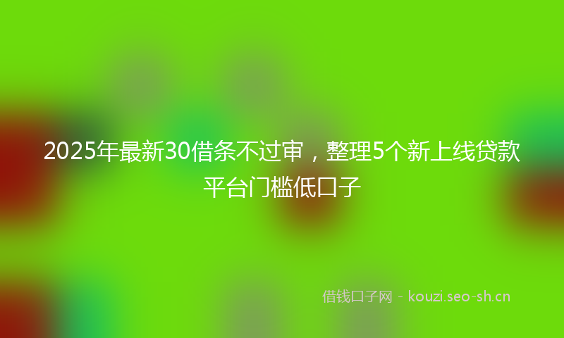 2025年最新30借条不过审，整理5个新上线贷款平台门槛低口子
