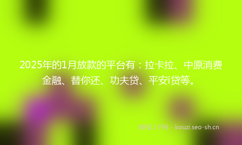 2025年的1月放款的平台有：拉卡拉、中原消费金融、替你还、功夫贷、平安i贷等。