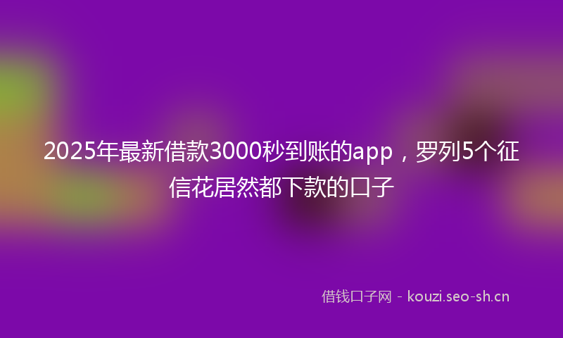 2025年最新借款3000秒到账的app，罗列5个征信花居然都下款的口子