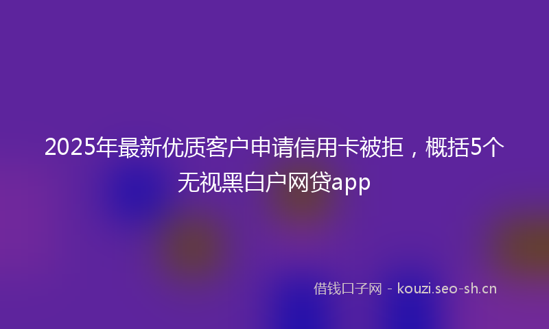 2025年最新优质客户申请信用卡被拒，概括5个无视黑白户网贷app