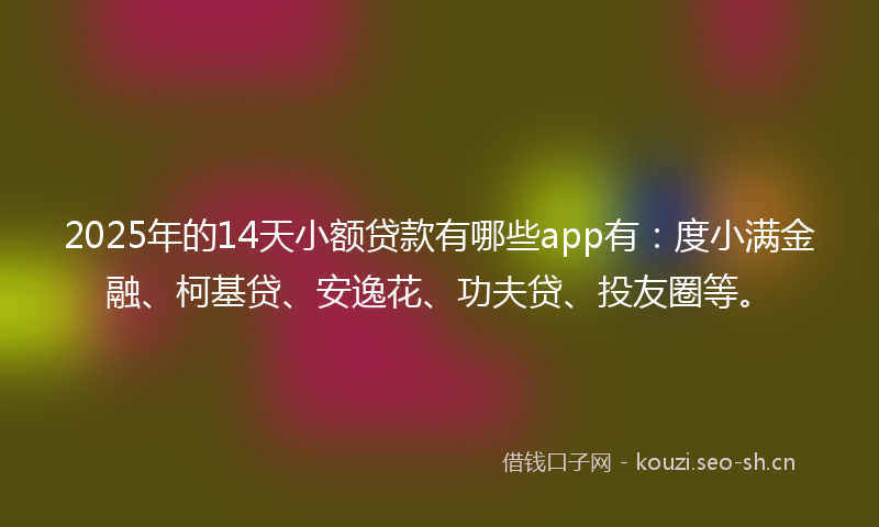 2025年的14天小额贷款有哪些app有：度小满金融、柯基贷、安逸花、功夫贷、投友圈等。
