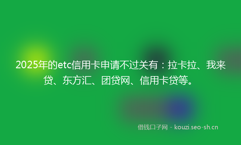 2025年的etc信用卡申请不过关有：拉卡拉、我来贷、东方汇、团贷网、信用卡贷等。
