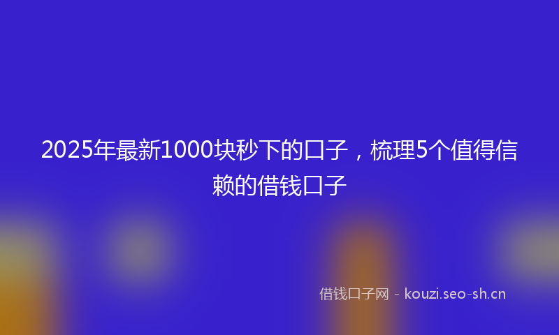 2025年最新1000块秒下的口子，梳理5个值得信赖的借钱口子