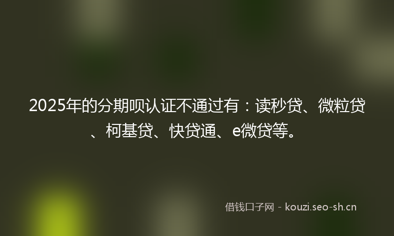 2025年的分期呗认证不通过有：读秒贷、微粒贷、柯基贷、快贷通、e微贷等。
