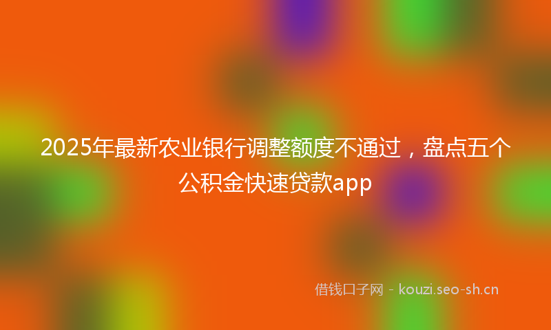 2025年最新农业银行调整额度不通过，盘点五个公积金快速贷款app