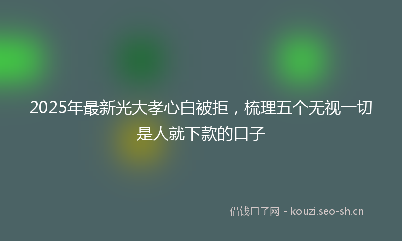 2025年最新光大孝心白被拒，梳理五个无视一切是人就下款的口子