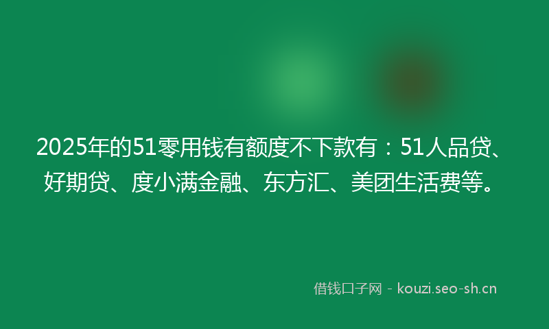 2025年的51零用钱有额度不下款有：51人品贷、好期贷、度小满金融、东方汇、美团生活费等。