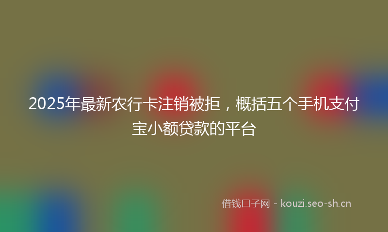 2025年最新农行卡注销被拒，概括五个手机支付宝小额贷款的平台