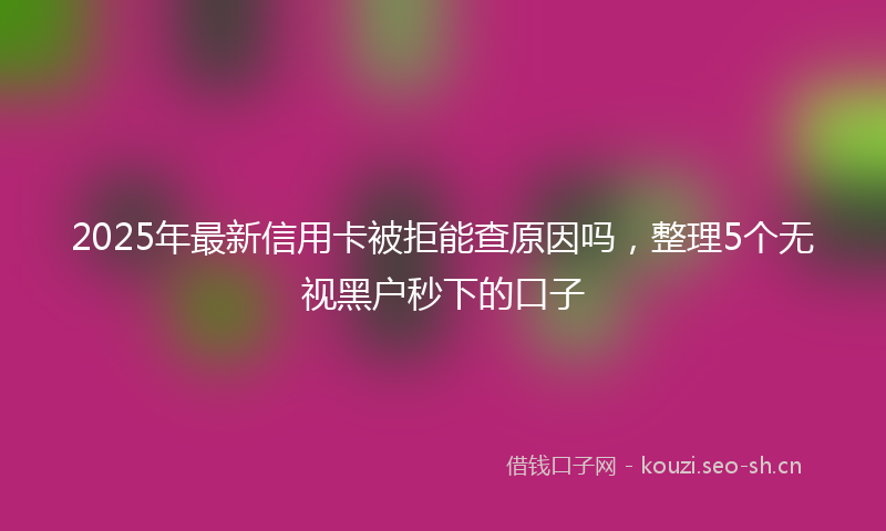 2025年最新信用卡被拒能查原因吗，整理5个无视黑户秒下的口子