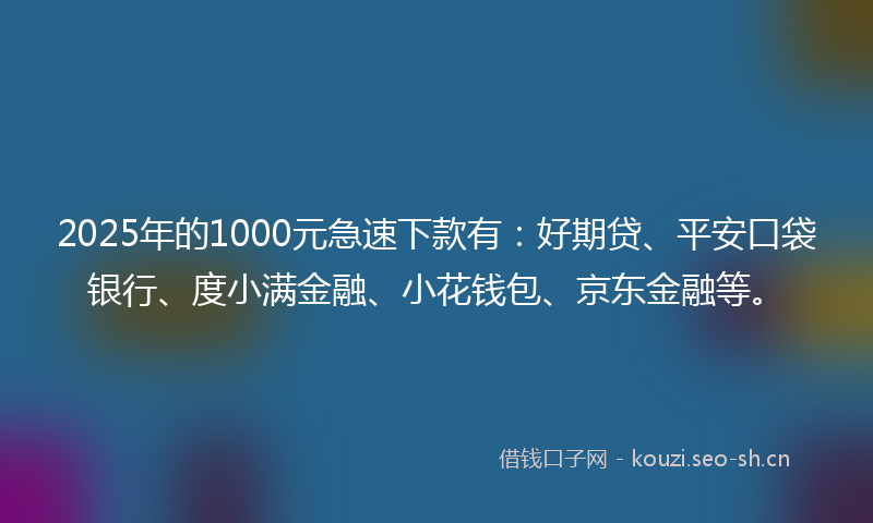 2025年的1000元急速下款有：好期贷、平安口袋银行、度小满金融、小花钱包、京东金融等。