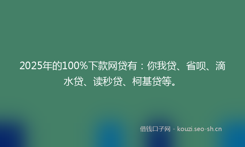 2025年的100%下款网贷有：你我贷、省呗、滴水贷、读秒贷、柯基贷等。