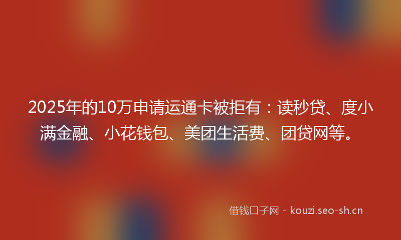 2025年的10万申请运通卡被拒有：读秒贷、度小满金融、小花钱包、美团生活费、团贷网等。