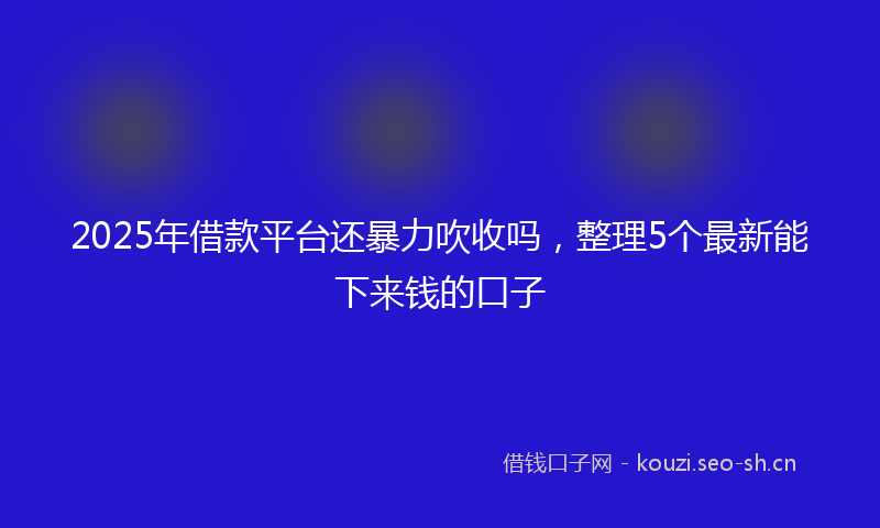 2025年借款平台还暴力吹收吗，整理5个最新能下来钱的口子