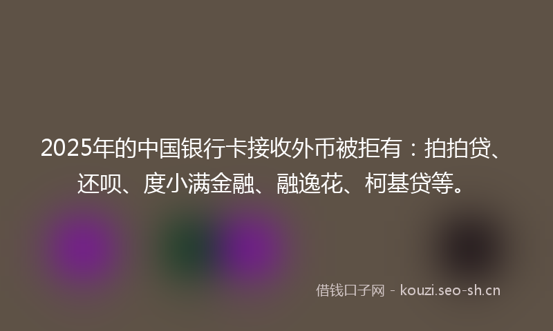 2025年的中国银行卡接收外币被拒有:拍拍贷、还呗、度小满金融、融逸花、柯基贷等。