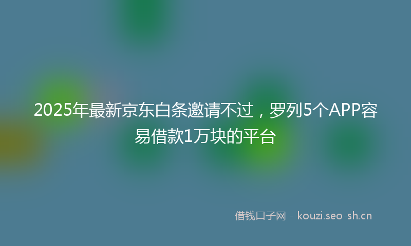 2025年最新京东白条邀请不过，罗列5个APP容易借款1万块的平台