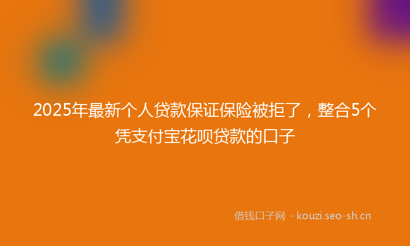 2025年最新个人贷款保证保险被拒了，整合5个凭支付宝花呗贷款的口子