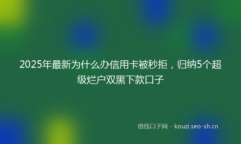 2025年最新为什么办信用卡被秒拒，归纳5个超级烂户双黑下款口子