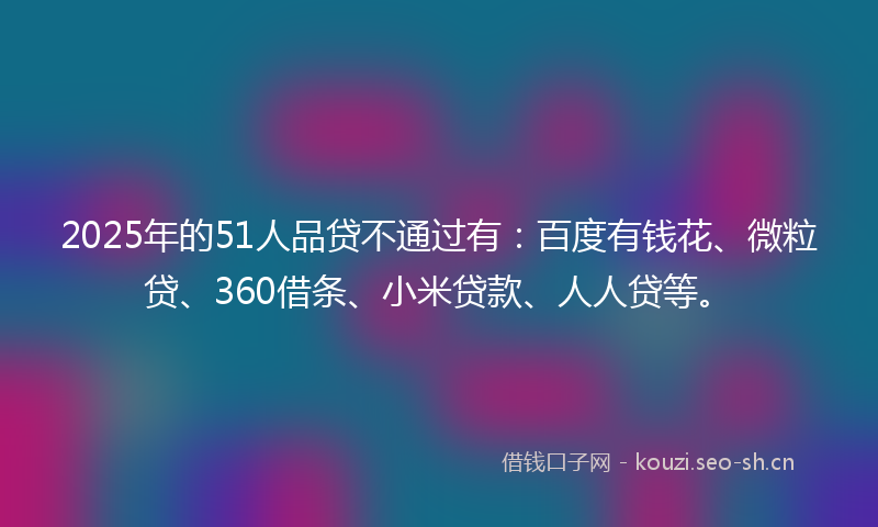 2025年的51人品贷不通过有：百度有钱花、微粒贷、360借条、小米贷款、人人贷等。
