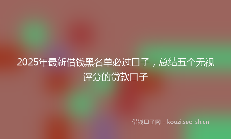 2025年最新借钱黑名单必过口子，总结五个无视评分的贷款口子