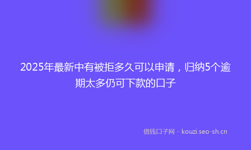 2025年最新中有被拒多久可以申请，归纳5个逾期太多仍可下款的口子