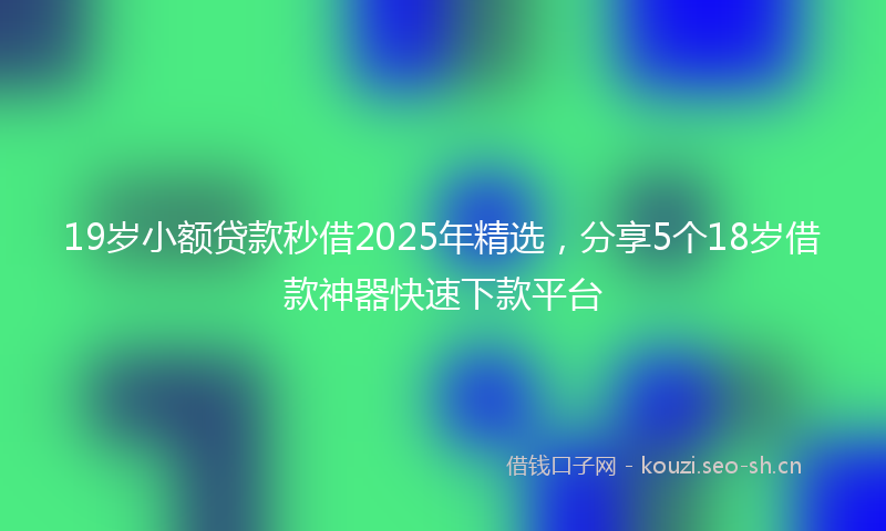 19岁小额贷款秒借2025年精选，分享5个18岁借款神器快速下款平台