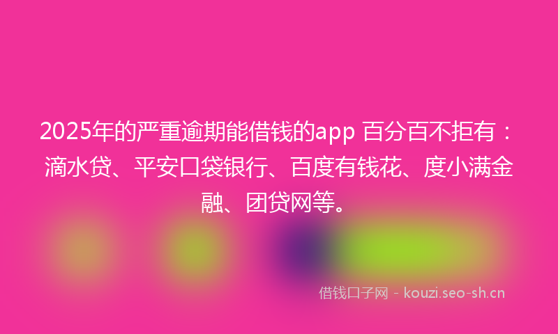 2025年的严重逾期能借钱的app 百分百不拒有：滴水贷、平安口袋银行、百度有钱花、度小满金融、团贷网等。