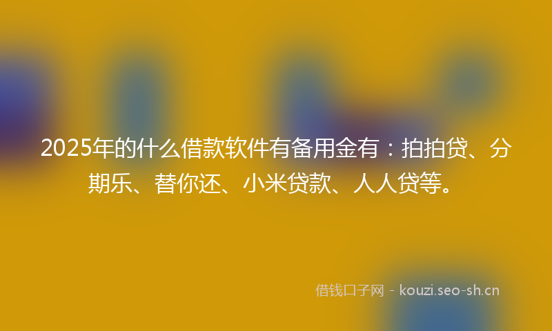 2025年的什么借款软件有备用金有：拍拍贷、分期乐、替你还、小米贷款、人人贷等。