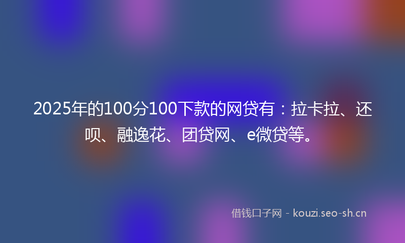 2025年的100分100下款的网贷有：拉卡拉、还呗、融逸花、团贷网、e微贷等。