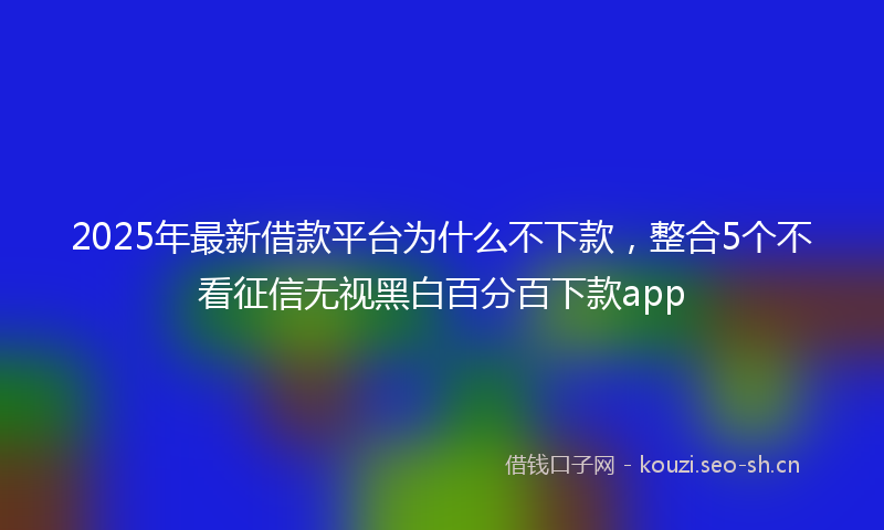 2025年最新借款平台为什么不下款，整合5个不看征信无视黑白百分百下款app