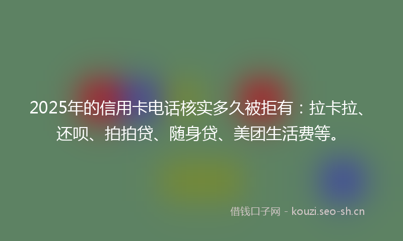 2025年的信用卡电话核实多久被拒有:拉卡拉、还呗、拍拍贷、随身贷、美团生活费等。