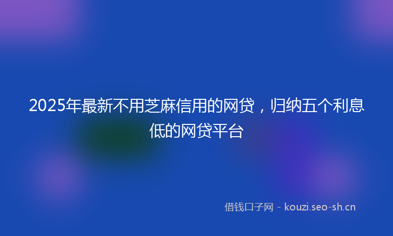 2025年最新不用芝麻信用的网贷，归纳五个利息低的网贷平台