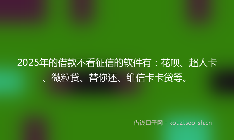 2025年的借款不看征信的软件有：花呗、超人卡、微粒贷、替你还、维信卡卡贷等。